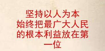 坚持以人为本 始终把最广大人民的根本利益放在第一位