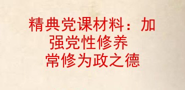 精典党课材料加强党性修养常修为政之德