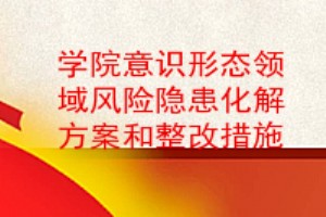 学院意识形态领域风险隐患化解方案和整改措施