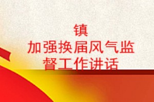 镇 加强换届风气监督工作讲话,严肃换届纪律加强换届风气监督工作方案