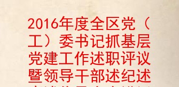 2016年度全区党(工)委书记抓基层党建工作述职评议暨领导干部述纪述廉述作风大会讲话稿