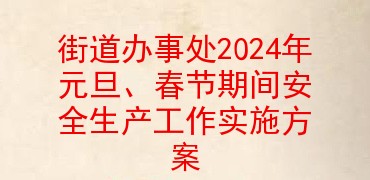街道办事处2024年元旦、春节期间安全生产工作实施方案