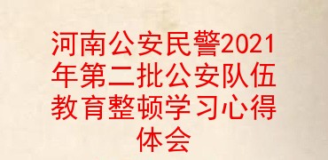 河南公安民警2021年第二批公安队伍教育整顿学习心得体会