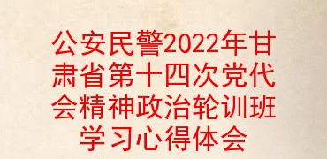 公安民警2022年甘肃省第十四次党代会精神政治轮训班学习心得体会
