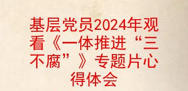 基层党员2024年观看《一体推进“三不腐”》专题片心得体会