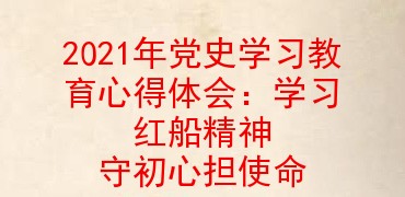 2021年党史学习教育心得体会学习红船精神守初心担使命