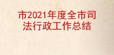 市2021年度全市司法行政工作总结