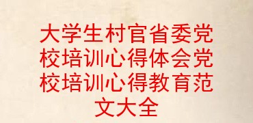 大学生村官省委党校培训心得体会党校培训心得教育范文大全