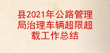 县2021年公路管理局治理车辆超限超载工作总结