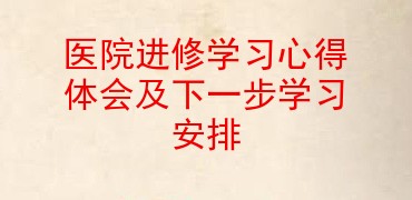 医院进修学习心得体会及下一步学习安排