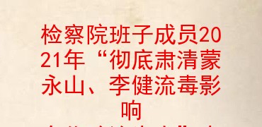 检察院班子成员2021年“彻底肃清蒙永山、李健流毒影响 净化政治生态”专题民主生活会对照检查材料