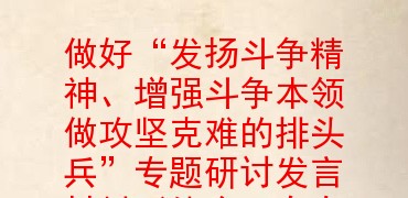 精神增强斗争本领做攻坚克难的排头兵专题研讨发言材料体会存在问题