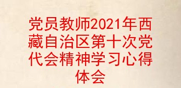 党员教师2021年西藏自治区第十次党代会精神学习心得体会