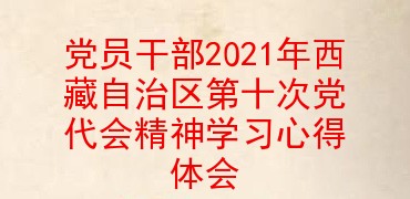 党员干部2021年西藏自治区第十次党代会精神学习心得体会