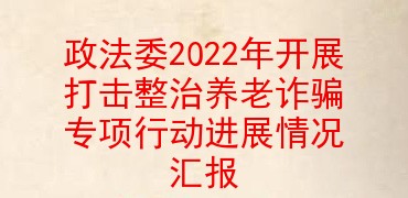 政法委2022年开展打击整治养老诈骗专项行动进展情况汇报
