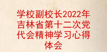 学校副校长2022年吉林省第十二次党代会精神学习心得体会