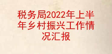 税务局2022年上半年乡村振兴工作情况汇报