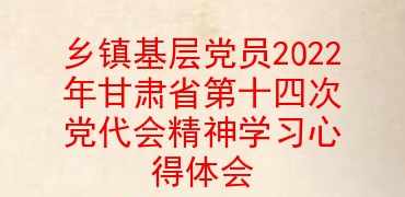 乡镇基层党员2022年甘肃省第十四次党代会精神学习心得体会