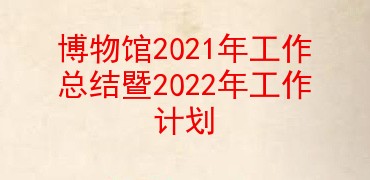 博物馆2021年工作总结暨2022年工作计划