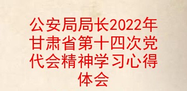 公安局局长2022年甘肃省第十四次党代会精神学习心得体会