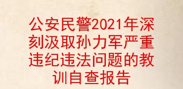 公安民警2021年深刻汲取孙力军严重违纪违法问题的教训自查报告
