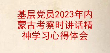 基层党员2023年内蒙古考察时讲话精神学习心得体会