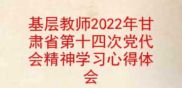 基层教师2022年甘肃省第十四次党代会精神学习心得体会