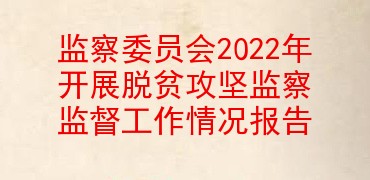 监察委员会2022年开展脱贫攻坚监察监督工作情况报告