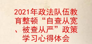 2021年政法隊伍教育整頓自查從寬被查從嚴政策學習心得體會