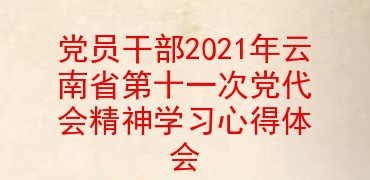党员干部2021年云南省第十一次党代会精神学习心得体会