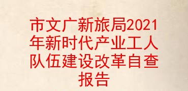市文广新旅局2021年新时代产业工人队伍建设改革自查报告