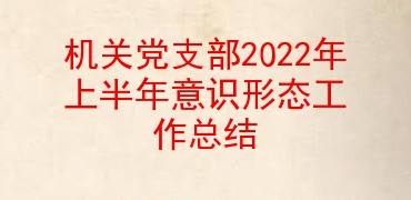 机关党支部2022年上半年意识形态工作总结