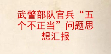 武警部队官兵“五个不正当”问题思想汇报