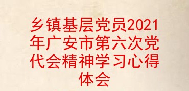 乡镇基层党员2021年广安市第六次党代会精神学习心得体会