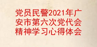 党员民警2021年广安市第六次党代会精神学习心得体会
