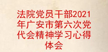 法院党员干部2021年广安市第六次党代会精神学习心得体会