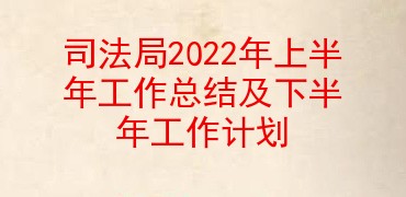 司法局2022年上半年工作总结及下半年工作计划