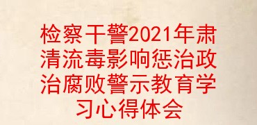 检察干警2021年肃清流毒影响惩治政治腐败警示教育学习心得体会