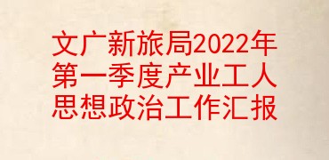 文广新旅局2022年第一季度产业工人思想政治工作汇报