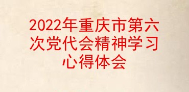 2022年重庆市第六次党代会精神学习心得体会