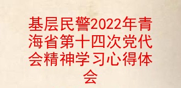 基层民警2022年青海省第十四次党代会精神学习心得体会