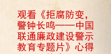 觀看拒腐防變警鐘長鳴中國聯通廉政建設警示教育專題片心得體會