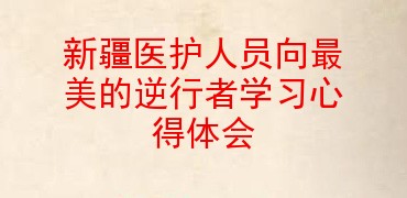 新疆医护人员向最美的逆行者学习心得体会