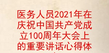 医务人员2021年在庆祝中国共产党成立100周年大会上的重要讲话心得体会