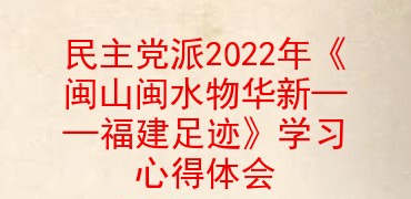 民主党派2022年《闽山闽水物华新――福建足迹》学习心得体会