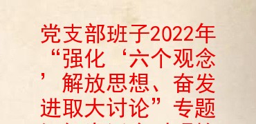 党支部班子2022年“强化‘六个观念’解放思想、奋发进取大讨论”专题组织生活会对照检查材料