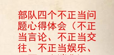 部队四个不正当问题心得体会(不正当言论、不正当交往、不正当娱乐、不正当消费)