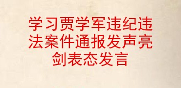 学习贾学军违纪违法案件通报发声亮剑表态发言
