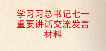 学习习总书记七一重要讲话交流发言材料