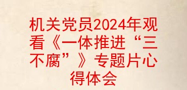 机关党员2024年观看《一体推进“三不腐”》专题片心得体会